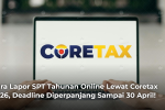 Cara Lapor SPT Tahunan Online Lewat Coretax 2026, Deadline Diperpanjang Sampai 30 April!